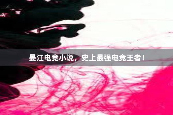 晏江电竞小说，史上最强电竞王者！