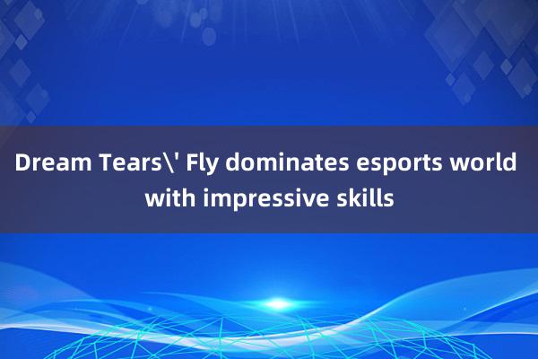 Dream Tears' Fly dominates esports world with impressive skills